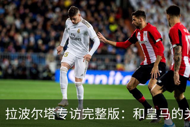 拉波尔塔专访完整版：和皇马的关系？已经不存在“关系”了